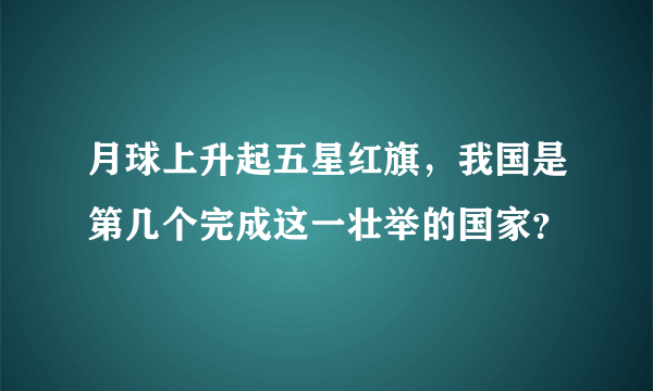 月球上升起五星红旗，我国是第几个完成这一壮举的国家？