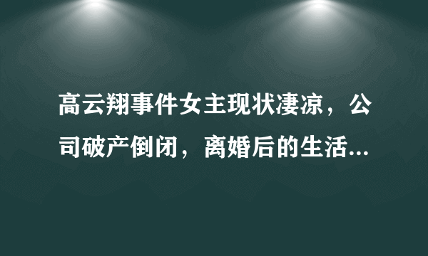 高云翔事件女主现状凄凉，公司破产倒闭，离婚后的生活像个笑话