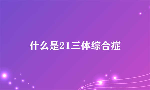 什么是21三体综合症