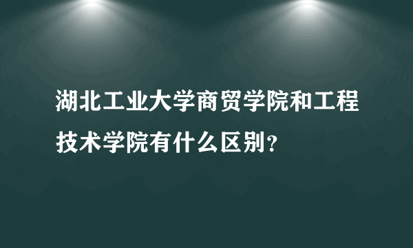 湖北工业大学商贸学院和工程技术学院有什么区别？