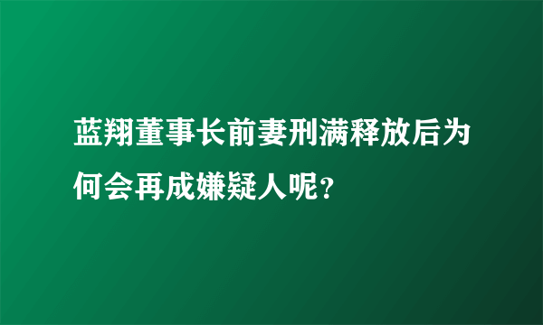 蓝翔董事长前妻刑满释放后为何会再成嫌疑人呢？