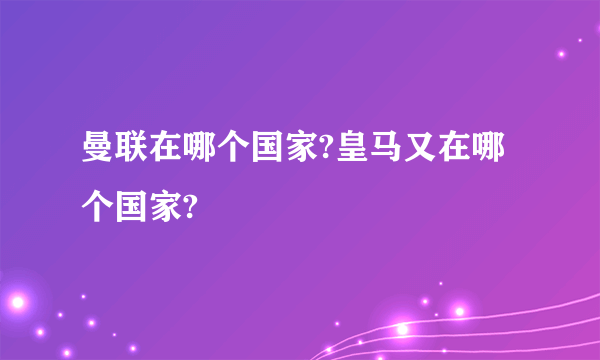 曼联在哪个国家?皇马又在哪个国家?