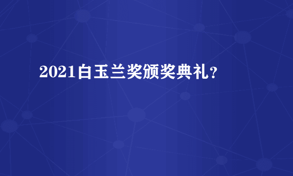 2021白玉兰奖颁奖典礼？