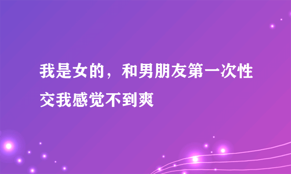 我是女的，和男朋友第一次性交我感觉不到爽