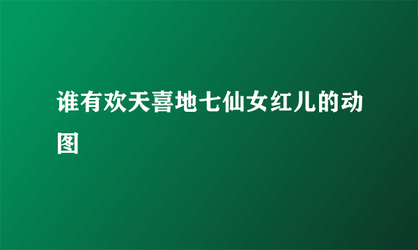 谁有欢天喜地七仙女红儿的动图