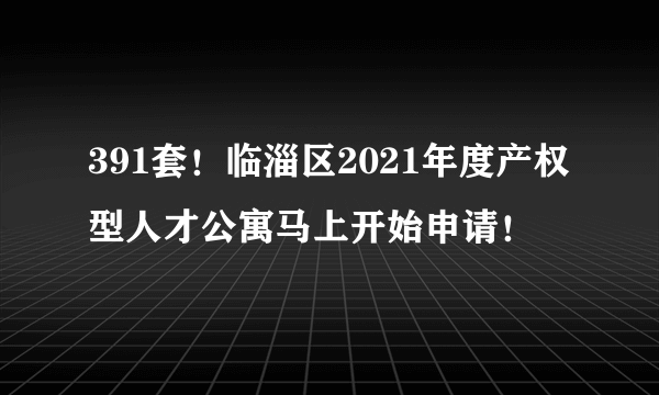 391套！临淄区2021年度产权型人才公寓马上开始申请！