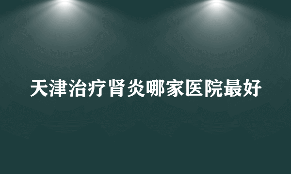 天津治疗肾炎哪家医院最好