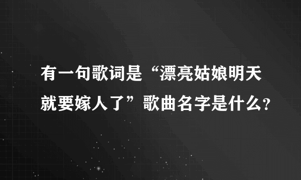 有一句歌词是“漂亮姑娘明天就要嫁人了”歌曲名字是什么？