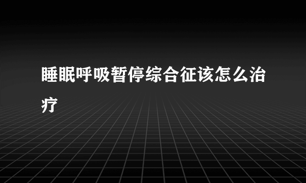 睡眠呼吸暂停综合征该怎么治疗