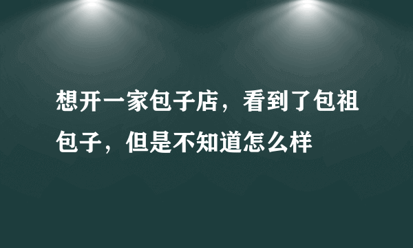 想开一家包子店，看到了包祖包子，但是不知道怎么样