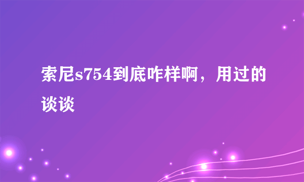 索尼s754到底咋样啊，用过的谈谈