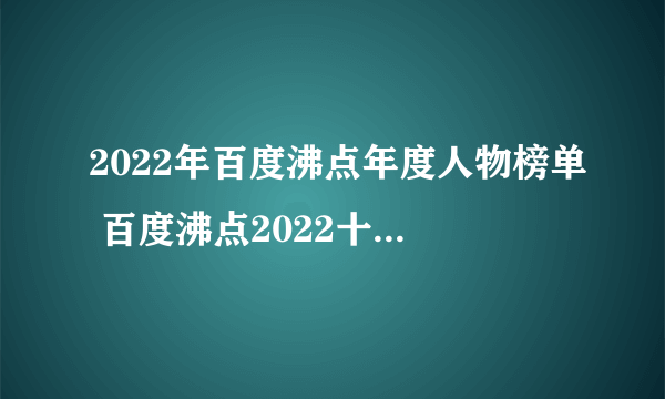 2022年百度沸点年度人物榜单 百度沸点2022十大年度人物排行榜