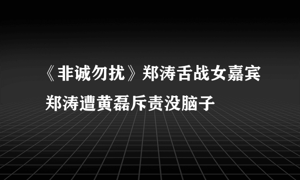 《非诚勿扰》郑涛舌战女嘉宾 郑涛遭黄磊斥责没脑子