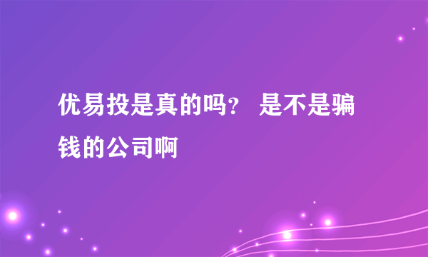 优易投是真的吗？ 是不是骗钱的公司啊