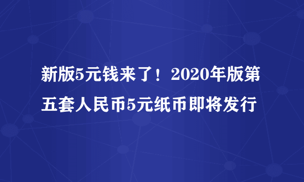 新版5元钱来了！2020年版第五套人民币5元纸币即将发行