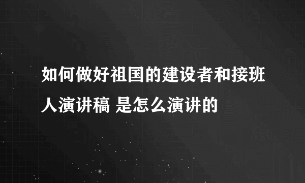 如何做好祖国的建设者和接班人演讲稿 是怎么演讲的