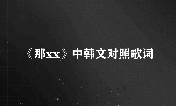 《那xx》中韩文对照歌词