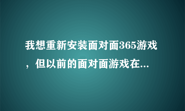 我想重新安装面对面365游戏，但以前的面对面游戏在控制面板里删不掉了，如何在删掉电脑里的面对面安装程序