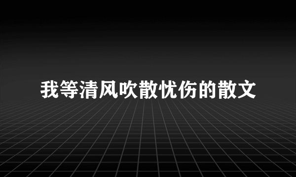 我等清风吹散忧伤的散文