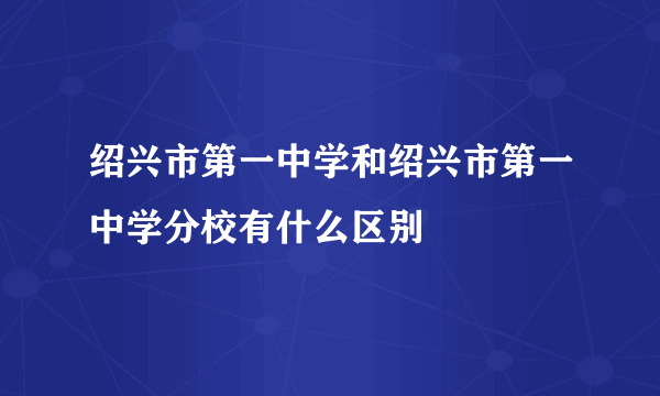 绍兴市第一中学和绍兴市第一中学分校有什么区别