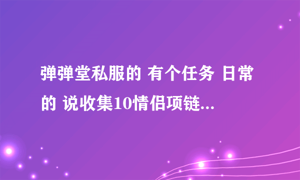 弹弹堂私服的 有个任务 日常的 说收集10情侣项链 是什么意思 怎么收集 知道的告诉？