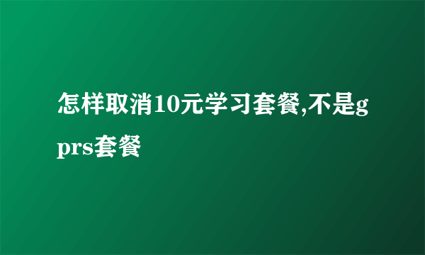 怎样取消10元学习套餐,不是gprs套餐