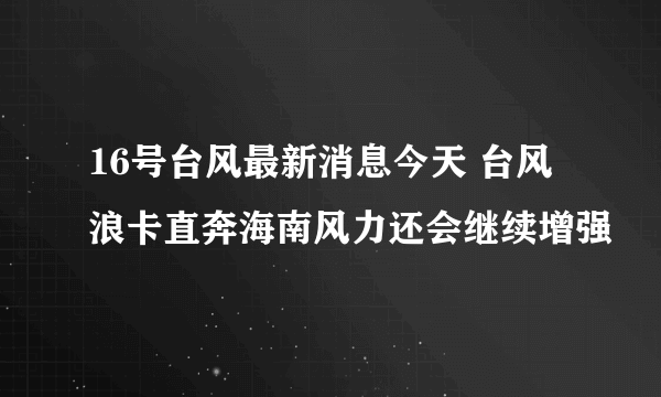 16号台风最新消息今天 台风浪卡直奔海南风力还会继续增强