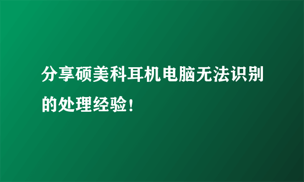 分享硕美科耳机电脑无法识别的处理经验！