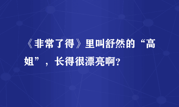 《非常了得》里叫舒然的“高姐”，长得很漂亮啊？