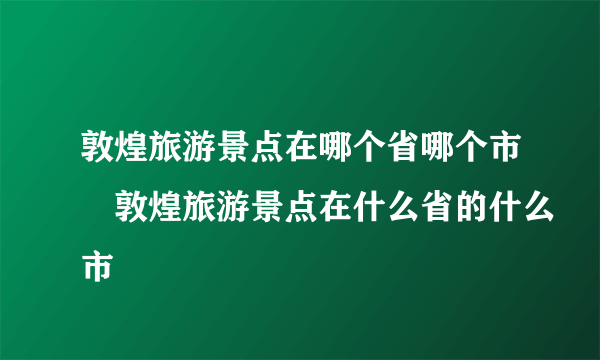 敦煌旅游景点在哪个省哪个市	敦煌旅游景点在什么省的什么市