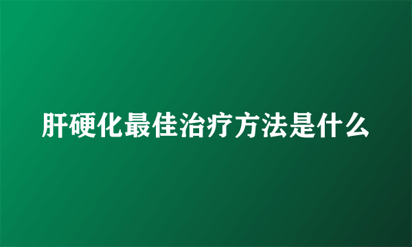 肝硬化最佳治疗方法是什么