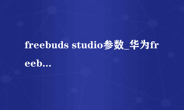 freebuds studio参数_华为freebuds studio参数