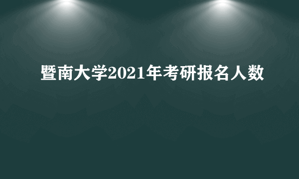 暨南大学2021年考研报名人数