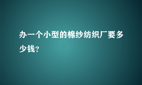 办一个小型的棉纱纺织厂要多少钱？