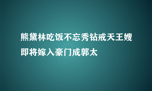 熊黛林吃饭不忘秀钻戒天王嫂即将嫁入豪门成郭太