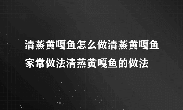 清蒸黄嘎鱼怎么做清蒸黄嘎鱼家常做法清蒸黄嘎鱼的做法