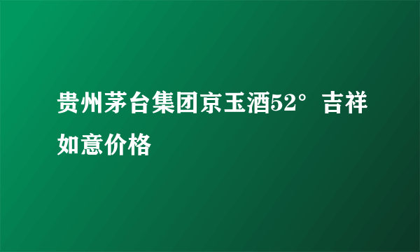 贵州茅台集团京玉酒52°吉祥如意价格