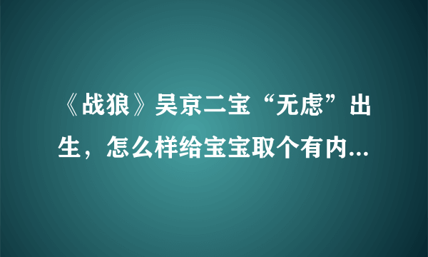 《战狼》吴京二宝“无虑”出生，怎么样给宝宝取个有内涵的姓名？