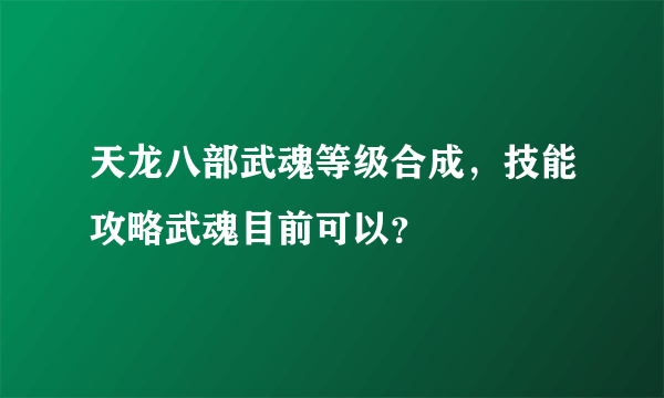 天龙八部武魂等级合成，技能攻略武魂目前可以？