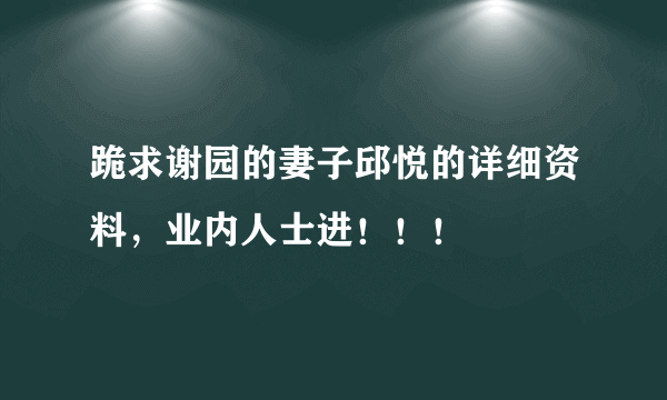 跪求谢园的妻子邱悦的详细资料，业内人士进！！！