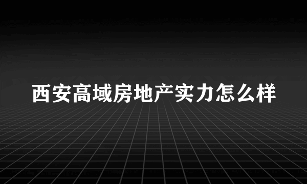 西安高域房地产实力怎么样