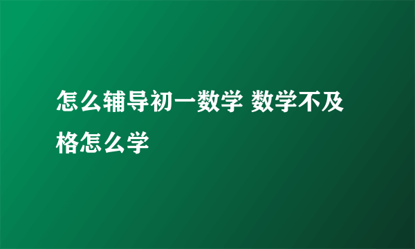 怎么辅导初一数学 数学不及格怎么学