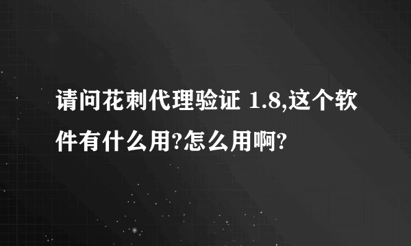 请问花刺代理验证 1.8,这个软件有什么用?怎么用啊?