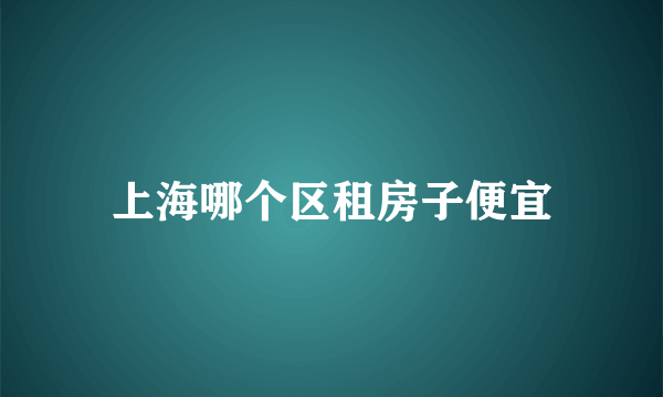 上海哪个区租房子便宜