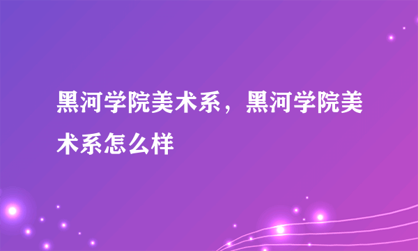 黑河学院美术系，黑河学院美术系怎么样