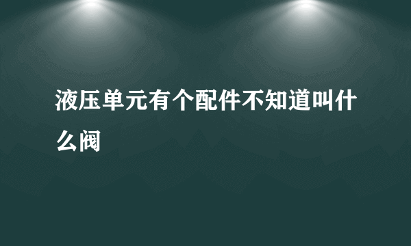 液压单元有个配件不知道叫什么阀