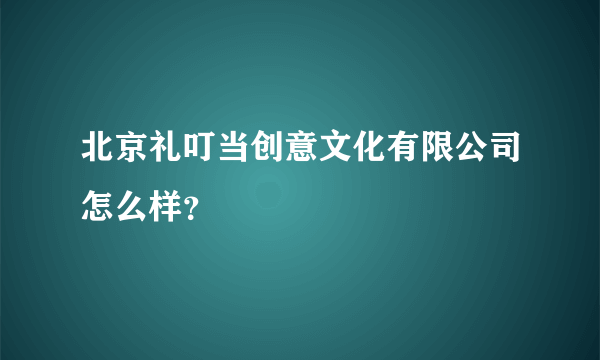 北京礼叮当创意文化有限公司怎么样？