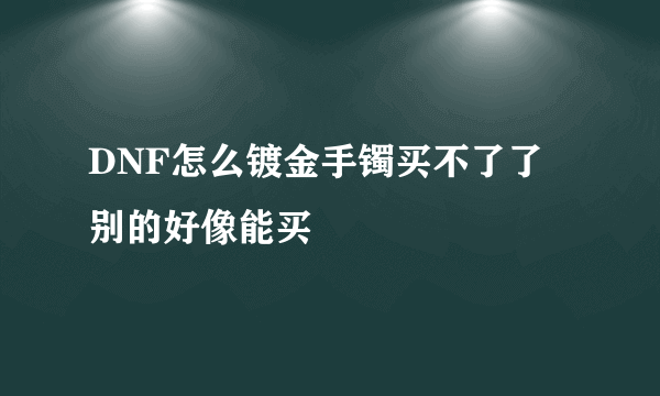 DNF怎么镀金手镯买不了了 别的好像能买