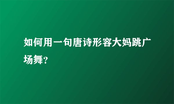 如何用一句唐诗形容大妈跳广场舞？