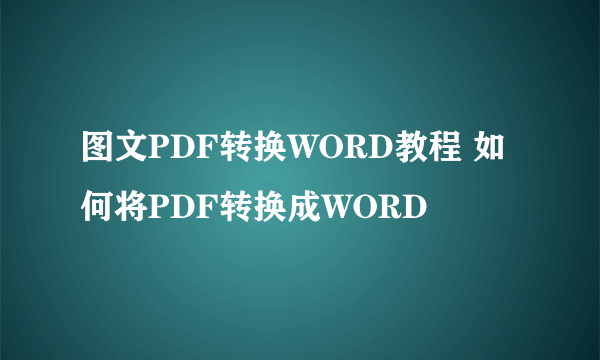 图文PDF转换WORD教程 如何将PDF转换成WORD